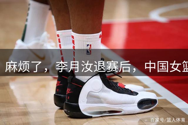麻烦了，李月汝退赛后，中国女篮再收重大坏消息，宫鲁鸣太难了